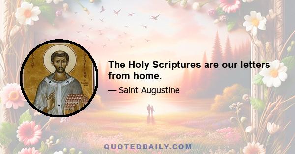 The Holy Scriptures are our letters from home.