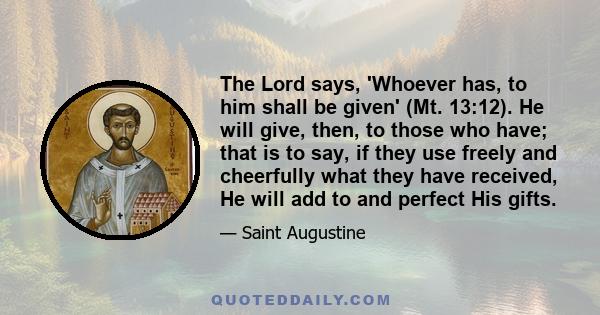 The Lord says, 'Whoever has, to him shall be given' (Mt. 13:12). He will give, then, to those who have; that is to say, if they use freely and cheerfully what they have received, He will add to and perfect His gifts.