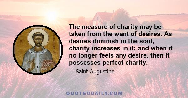 The measure of charity may be taken from the want of desires. As desires diminish in the soul, charity increases in it; and when it no longer feels any desire, then it possesses perfect charity.