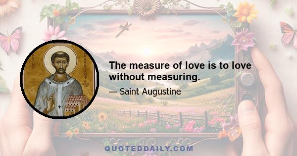 The measure of love is to love without measuring.