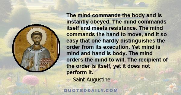 The mind commands the body and is instantly obeyed. The mind commands itself and meets resistance. The mind commands the hand to move, and it so easy that one hardly distinguishes the order from its execution. Yet mind