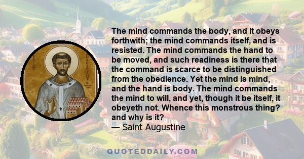 The mind commands the body, and it obeys forthwith; the mind commands itself, and is resisted. The mind commands the hand to be moved, and such readiness is there that the command is scarce to be distinguished from the