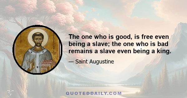 The one who is good, is free even being a slave; the one who is bad remains a slave even being a king.