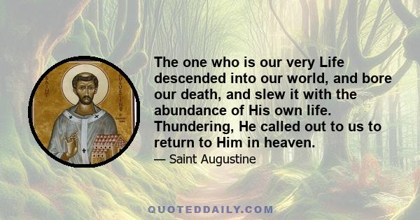 The one who is our very Life descended into our world, and bore our death, and slew it with the abundance of His own life. Thundering, He called out to us to return to Him in heaven.