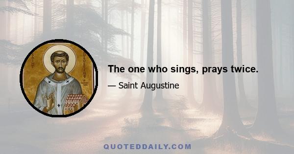 The one who sings, prays twice.