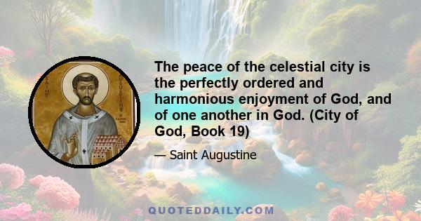 The peace of the celestial city is the perfectly ordered and harmonious enjoyment of God, and of one another in God. (City of God, Book 19)