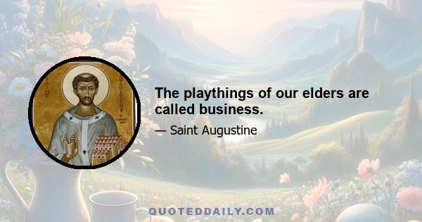 The playthings of our elders are called business.