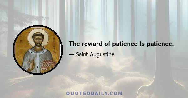 The reward of patience Is patience.