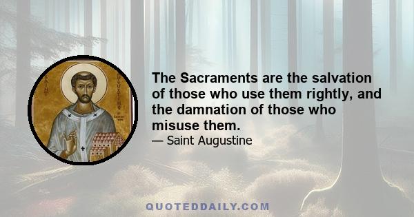 The Sacraments are the salvation of those who use them rightly, and the damnation of those who misuse them.