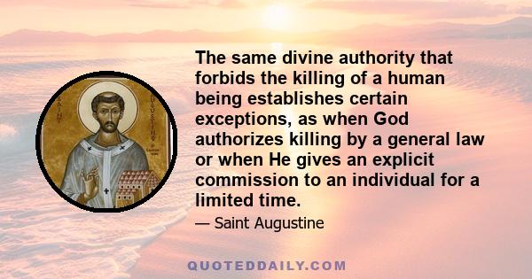 The same divine authority that forbids the killing of a human being establishes certain exceptions, as when God authorizes killing by a general law or when He gives an explicit commission to an individual for a limited