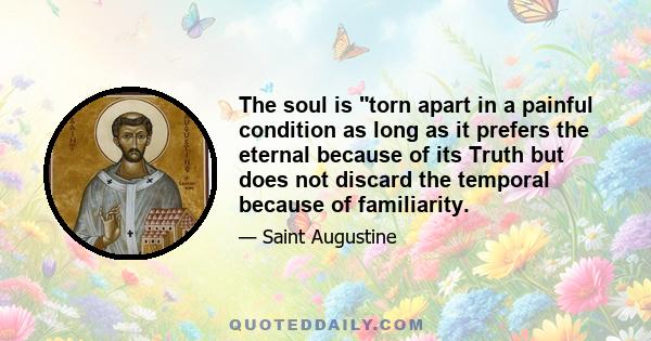 The soul is torn apart in a painful condition as long as it prefers the eternal because of its Truth but does not discard the temporal because of familiarity.