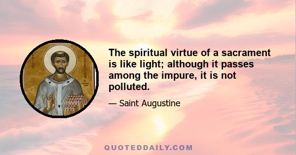 The spiritual virtue of a sacrament is like light; although it passes among the impure, it is not polluted.