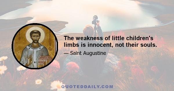 The weakness of little children's limbs is innocent, not their souls.