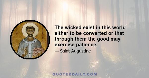 The wicked exist in this world either to be converted or that through them the good may exercise patience.