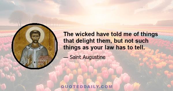 The wicked have told me of things that delight them, but not such things as your law has to tell.