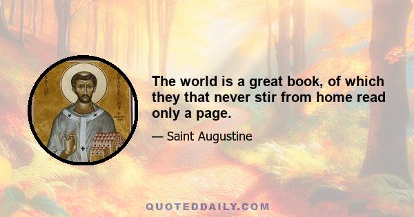 The world is a great book, of which they that never stir from home read only a page.