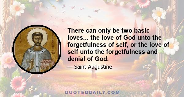 There can only be two basic loves... the love of God unto the forgetfulness of self, or the love of self unto the forgetfulness and denial of God.