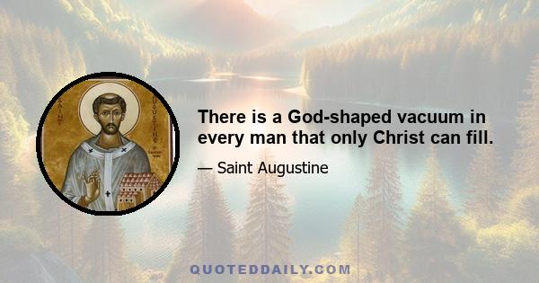 There is a God-shaped vacuum in every man that only Christ can fill.