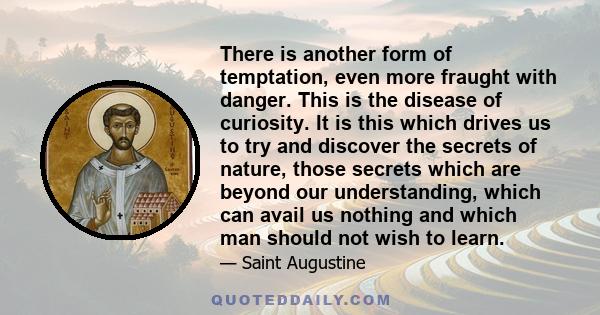 There is another form of temptation, even more fraught with danger. This is the disease of curiosity. It is this which drives us to try and discover the secrets of nature, those secrets which are beyond our