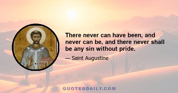 There never can have been, and never can be, and there never shall be any sin without pride.