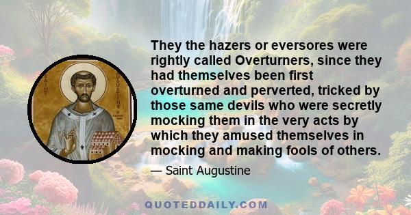 They the hazers or eversores were rightly called Overturners, since they had themselves been first overturned and perverted, tricked by those same devils who were secretly mocking them in the very acts by which they