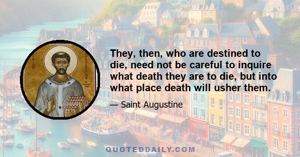 They, then, who are destined to die, need not be careful to inquire what death they are to die, but into what place death will usher them.