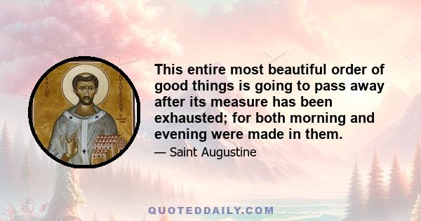 This entire most beautiful order of good things is going to pass away after its measure has been exhausted; for both morning and evening were made in them.