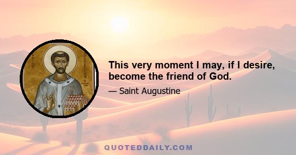 This very moment I may, if I desire, become the friend of God.