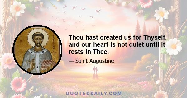 Thou hast created us for Thyself, and our heart is not quiet until it rests in Thee.