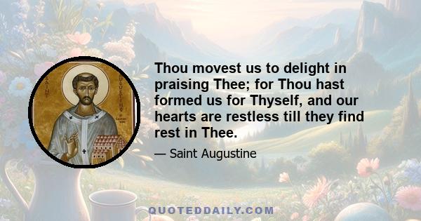 Thou movest us to delight in praising Thee; for Thou hast formed us for Thyself, and our hearts are restless till they find rest in Thee.