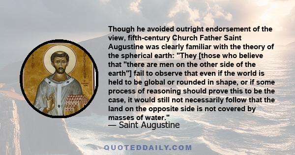 Though he avoided outright endorsement of the view, fifth-century Church Father Saint Augustine was clearly familiar with the theory of the spherical earth: They [those who believe that there are men on the other side