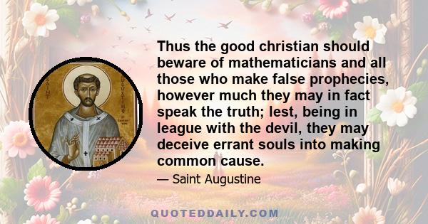 Thus the good christian should beware of mathematicians and all those who make false prophecies, however much they may in fact speak the truth; lest, being in league with the devil, they may deceive errant souls into