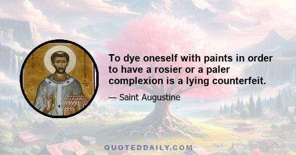 To dye oneself with paints in order to have a rosier or a paler complexion is a lying counterfeit.