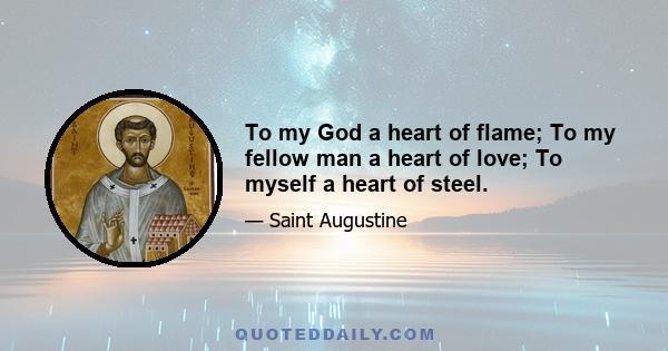 To my God a heart of flame; To my fellow man a heart of love; To myself a heart of steel.