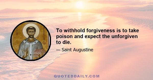 To withhold forgiveness is to take poison and expect the unforgiven to die.