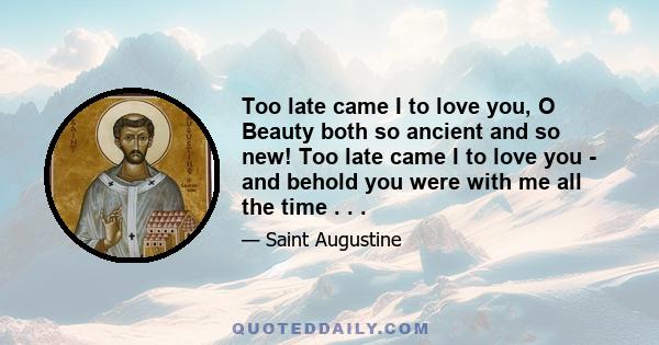 Too late came I to love you, O Beauty both so ancient and so new! Too late came I to love you - and behold you were with me all the time . . .