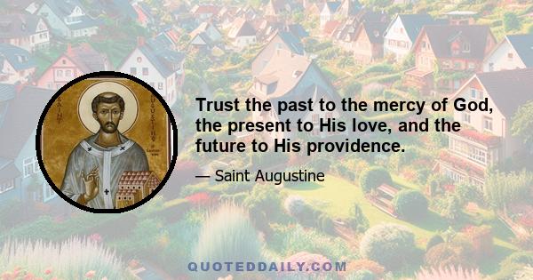 Trust the past to the mercy of God, the present to His love, and the future to His providence.