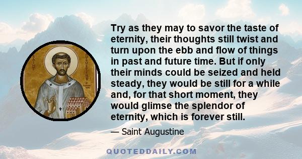 Try as they may to savor the taste of eternity, their thoughts still twist and turn upon the ebb and flow of things in past and future time. But if only their minds could be seized and held steady, they would be still