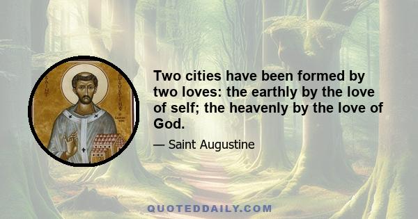 Two cities have been formed by two loves: the earthly by the love of self; the heavenly by the love of God.