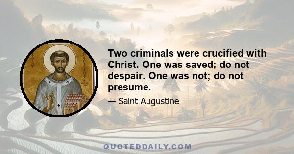 Two criminals were crucified with Christ. One was saved; do not despair. One was not; do not presume.