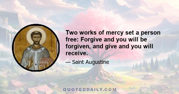 Two works of mercy set a person free: Forgive and you will be forgiven, and give and you will receive.