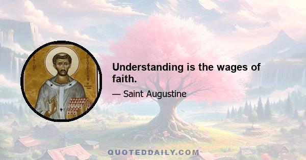 Understanding is the wages of faith.