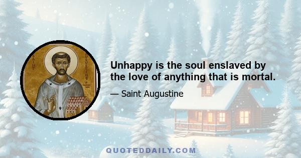 Unhappy is the soul enslaved by the love of anything that is mortal.