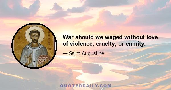 War should we waged without love of violence, cruelty, or enmity.