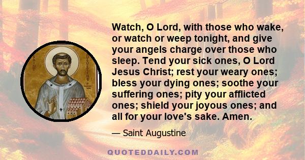 Watch, O Lord, with those who wake, or watch or weep tonight, and give your angels charge over those who sleep. Tend your sick ones, O Lord Jesus Christ; rest your weary ones; bless your dying ones; soothe your