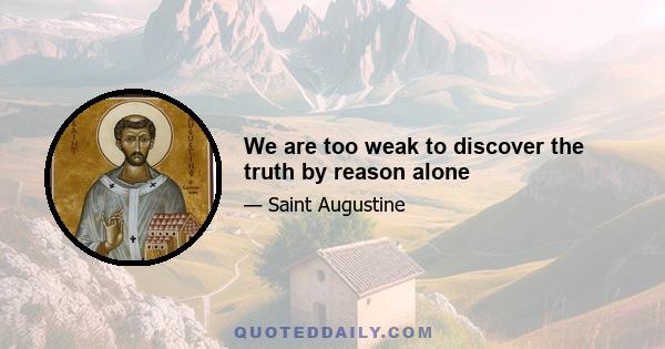 We are too weak to discover the truth by reason alone