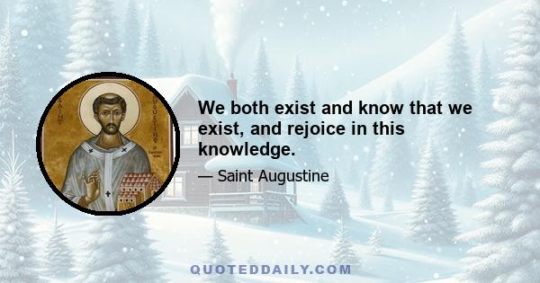 We both exist and know that we exist, and rejoice in this knowledge.