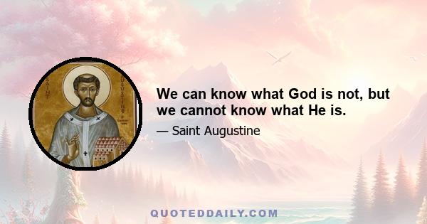 We can know what God is not, but we cannot know what He is.