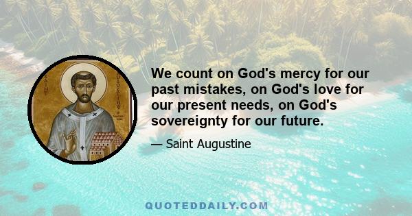 We count on God's mercy for our past mistakes, on God's love for our present needs, on God's sovereignty for our future.