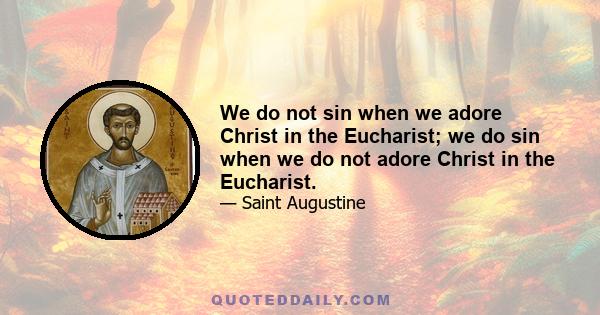 We do not sin when we adore Christ in the Eucharist; we do sin when we do not adore Christ in the Eucharist.